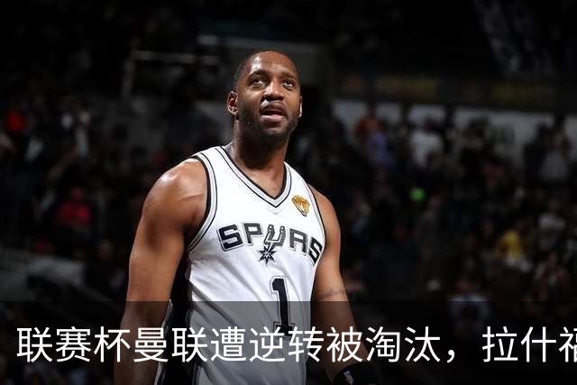 联赛杯曼联遭逆转被淘汰，拉什福德回归，“红魔”的病却更糟了